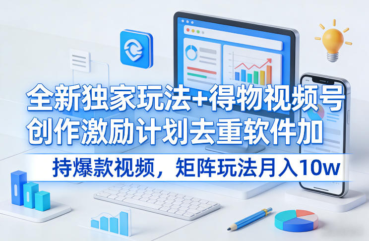 全新独家玩法+得物视频号创作激励计划去重软件加持爆款视频，矩阵玩法月入10w+【揭秘】-大表哥网创