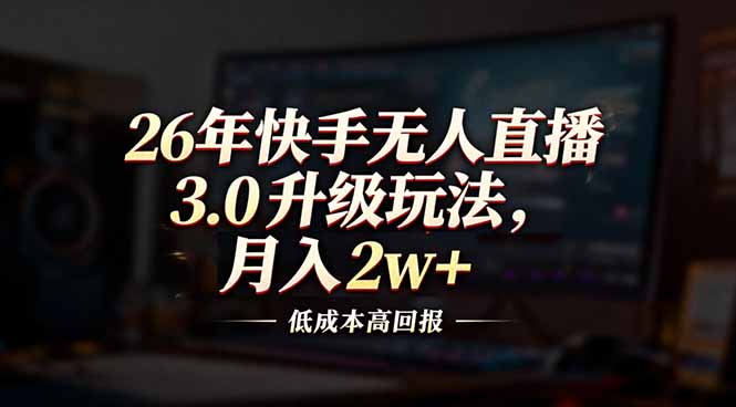 26年快手无人直播3.0升级玩法，低成本高回报，月入2w+-大表哥网创