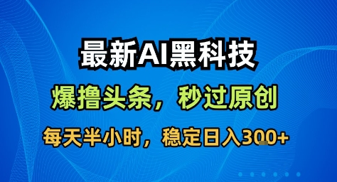 最新AI黑科技撸头条收益软件，无需指令，原创度直接拉满，每日稳定收益3张【揭秘】-大表哥网创