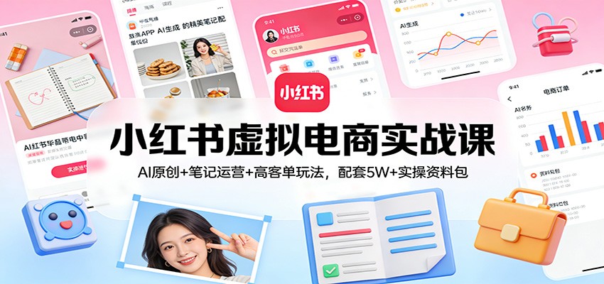小红书虚拟电商实战课：AI原创+笔记运营+高客单玩法，配套5W+实操资料包-大表哥网创