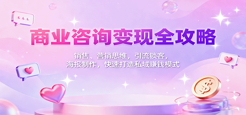 商业咨询变现全攻略：销售、营销思维，引流锁客，海报制作，快速打造私域赚钱模式-大表哥网创