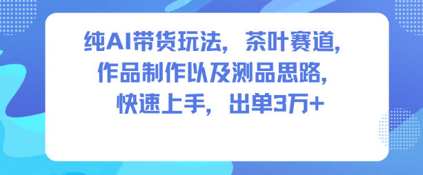 纯AI带货玩法，茶叶赛道，制作以及思路，快速上手，出单3W+-大表哥网创