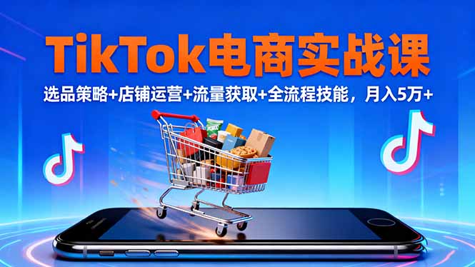 TikTok电商实战课10月，选品策略+店铺运营+流量获取+全流程技能，月入5万+-大表哥网创