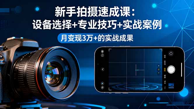 新手拍摄速成课，设备选择+专业技巧+实战案例，月变现3万+的实战成果-大表哥网创