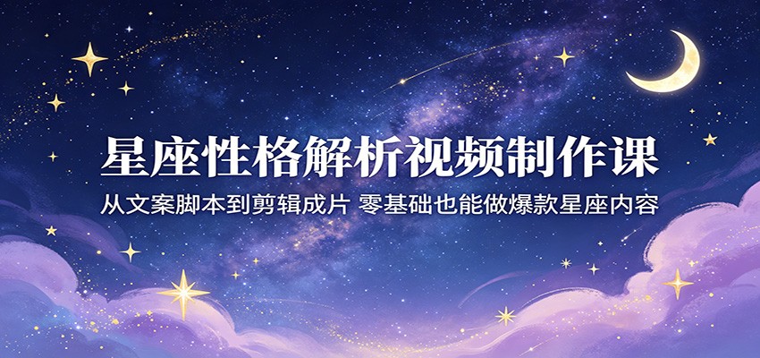 星座性格解析视频制作课：从文案脚本到剪辑成片，零基础也能做爆款星座内容-大表哥网创