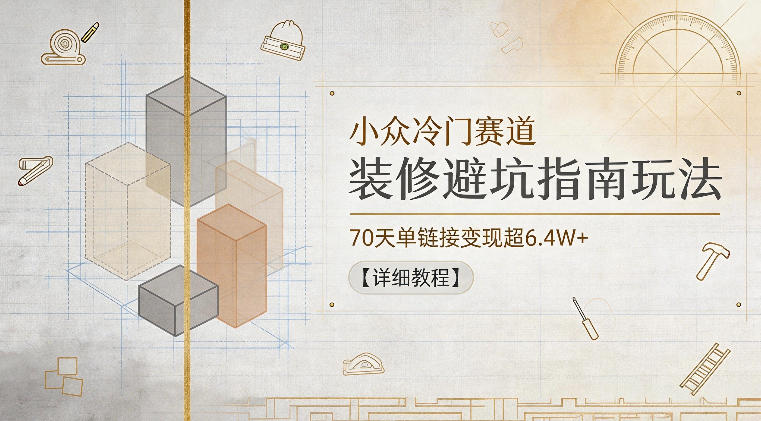 小众冷门赛道，装修避坑指南玩法，70天单链接变现超6.4W+【详细教程】-大表哥网创