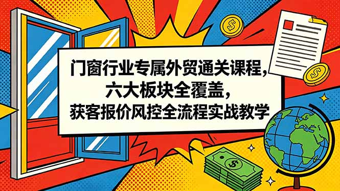 门窗行业专属外贸通关课程,六大板块全覆盖,获客报价风控全流程实战教学-大表哥网创