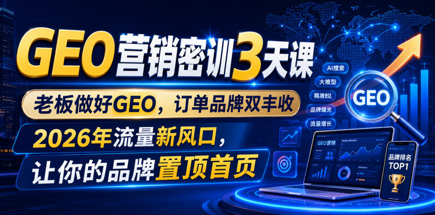 GEO营销密训3天课，老板做好GEO，订单品牌双丰收，2026年流量新风口，让你的品牌置顶首页-大表哥网创
