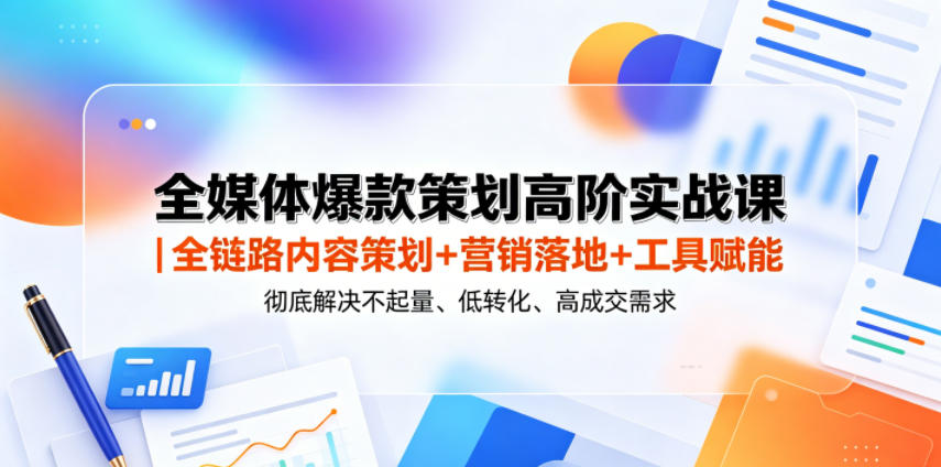全媒体爆款策划高阶实战课｜全链路内容策划+营销落地+工具赋能，彻底解决不起量、低转化、低成交难题-大表哥网创