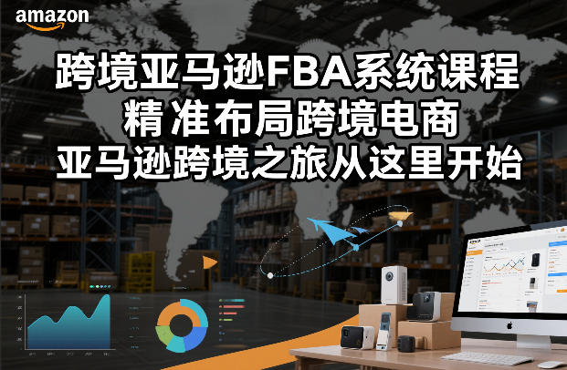 跨境亚马逊FBA系统课程，精准布局跨境电商，亚马逊跨境之旅从这里开始-大表哥网创