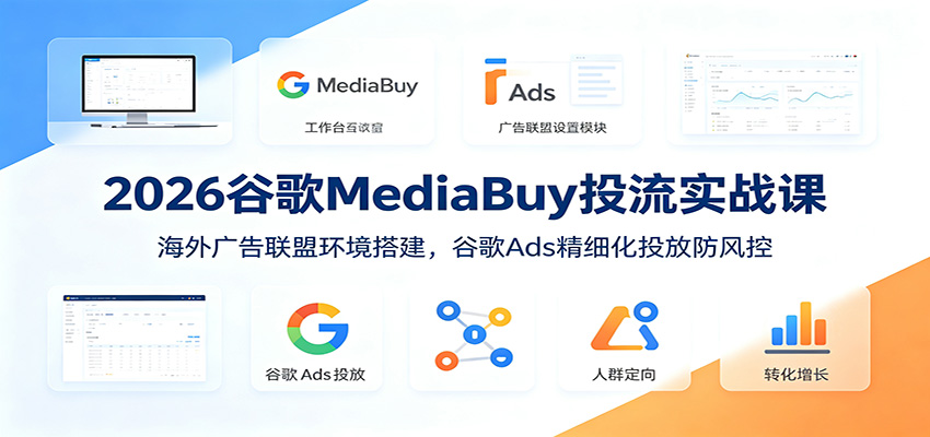 2026谷歌MediaBuy投流实战课：海外广告联盟环境搭建，谷歌Ads精细化投放防风控-大表哥网创
