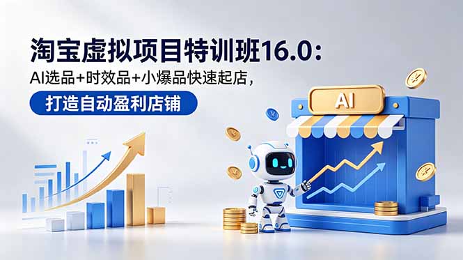 淘宝虚拟项目特训班16.0：AI选品+时效品+小爆品快速起店，打造自动盈利店铺-大表哥网创