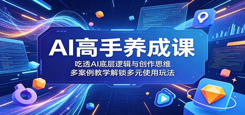 AI高手养成课：吃透AI底层逻辑与创作思维，多案例教学解锁多元使用玩法-大表哥网创