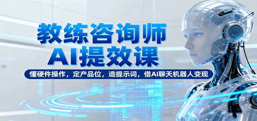 教练咨询师AI提效课：懂硬件操作，定产品位，造提示词，借AI聊天机器人变现-大表哥网创