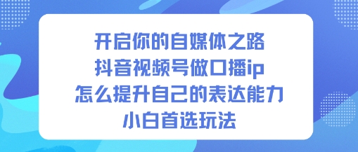 开启你的自媒体之路，抖音视频号做口播ip，怎么提升自己的表达能力，小白首选玩法-大表哥网创