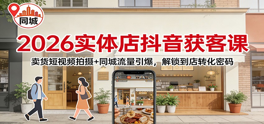 2026实体店抖音获客：卖货短视频拍摄+同城流量引爆，解锁到店转化密码-大表哥网创