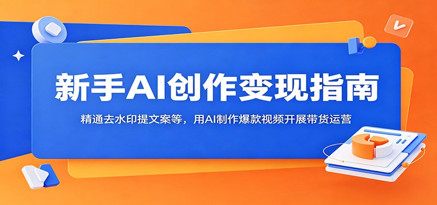 新手AI创作变现指南：精通去水印提文案等，用AI制作爆款视频开展带货运营-大表哥网创
