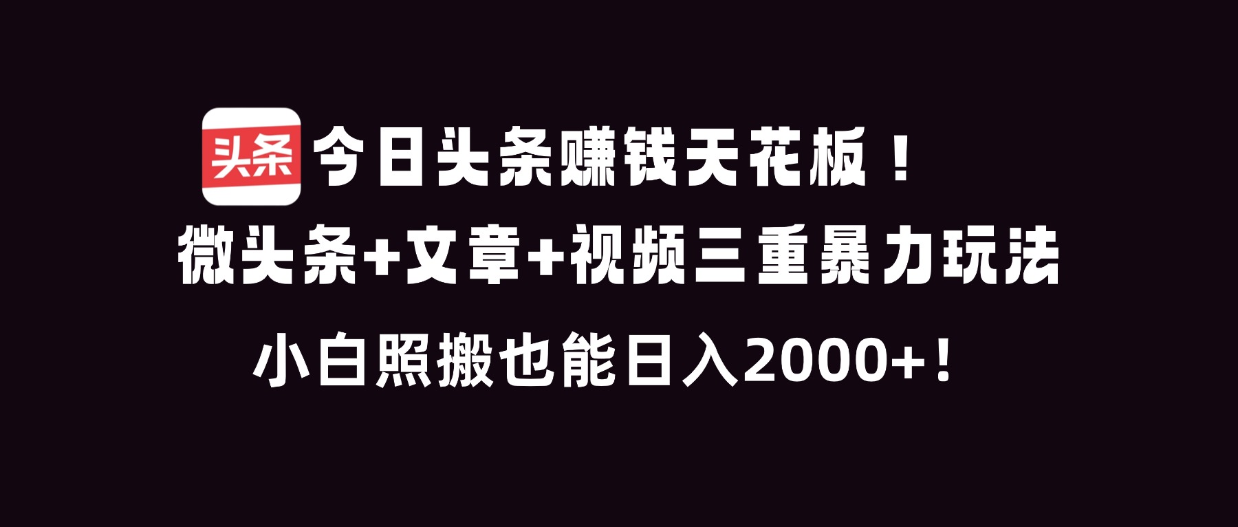 今日头条赚钱天花板！微头条+文章+视频三重暴利玩法，小白照搬也能日人2000+-大表哥网创