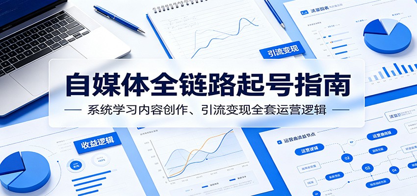 自媒体全链路起号指南：系统学习内容创作、引流变现全套运营逻辑-大表哥网创