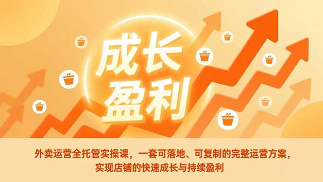 外卖运营全托管实操课，一套可落地、可复制的完整运营方案，实现店铺的快速成长与持续盈利-大表哥网创