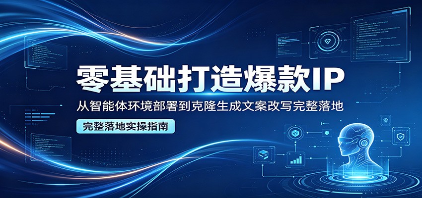 零基础打造爆款IP，从智能体环境部署到克隆生成文案改写完整落地-大表哥网创