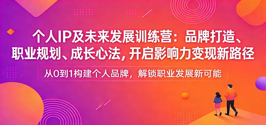 个人IP及未来发展训练营：品牌打造、职业规划、成长心法，开启影响力变现新路径-大表哥网创