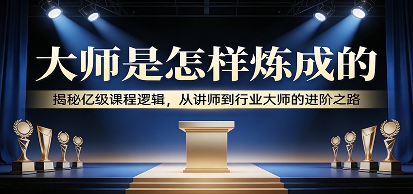 大师是怎样炼成的：揭秘亿级课程逻辑，从讲师到行业大师的进阶之路-大表哥网创