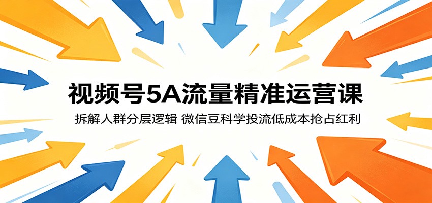 视频号5A流量精准运营课：拆解人群分层逻辑，微信豆科学投流低成本抢占红利-大表哥网创
