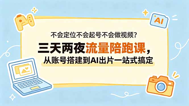不会定位不会起号不会做视频？三天两夜流量陪跑课，从账号搭建到AI出片一站式搞定-大表哥网创