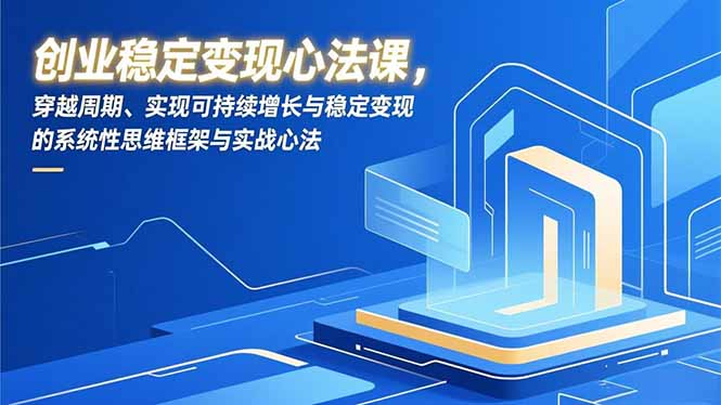 创业稳定变现心法课，穿越周期、实现可持续增长与稳定变现的系统性思维框架与实战心法-大表哥网创