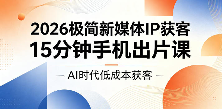 2026极简新媒体IP获客，15分钟手机出片课，AI时代低成本获客-大表哥网创