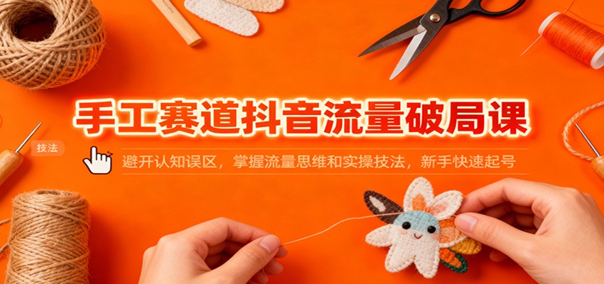 手工赛道抖音流量破局课：避开认知误区，掌握流量思维和实操技法，新手快速起号-大表哥网创