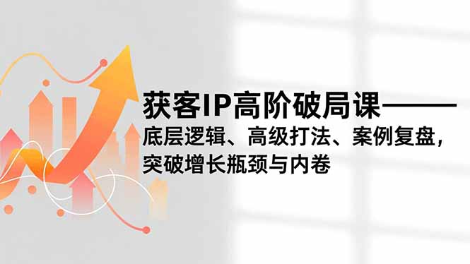 获客IP高阶破局课，底层逻辑、高级打法、案例复盘，突破增长瓶颈与内卷-大表哥网创