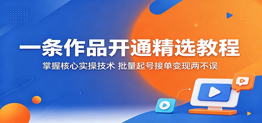 一条作品开通精选教程：掌握核心实操技术，批量起号接单变现两不误-大表哥网创