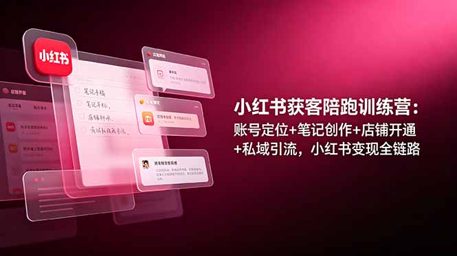 小红书获客陪跑训练营：账号定位+笔记创作+店铺开通+私域引流，小红书变现全链路-大表哥网创