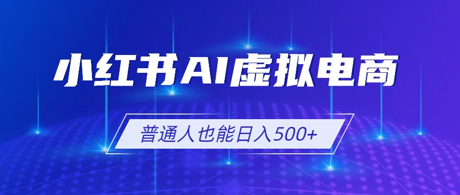 小红书AI虚拟电商2.0，AI软件+SEO技术，单店日入500+，可多店铺矩阵放大-大表哥网创
