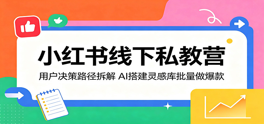 小红书线下私教营：用户决策路径拆解，AI搭建灵感库批量做爆款-大表哥网创