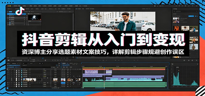 抖音剪辑从入门到变现：资深博主分享选题素材文案技巧，详解剪辑步骤规避创作误区-大表哥网创