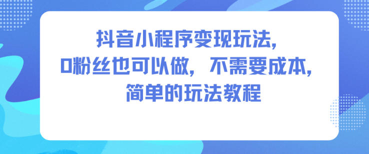抖音小程序变现玩法，0粉丝也可以做，不需要成本，简单的玩法教程-大表哥网创
