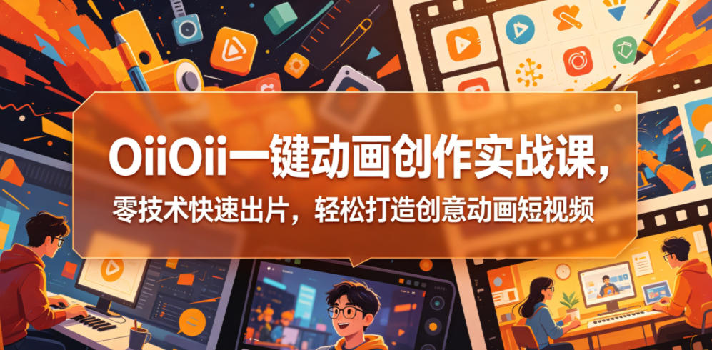 OiiOii一键动画创作实战课，零技术快速出片，轻松打造创意动画短视频-大表哥网创
