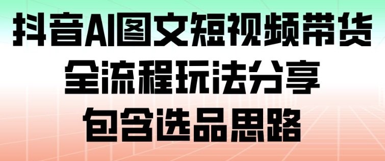 抖音AI图文短视频带货，全流程玩法分享，包含选品思路-大表哥网创