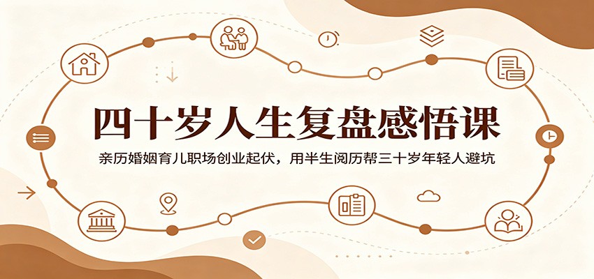 四十岁人生复盘感悟课：亲历婚姻育儿职场创业起伏，用半生阅历帮三十岁年轻人避坑-大表哥网创