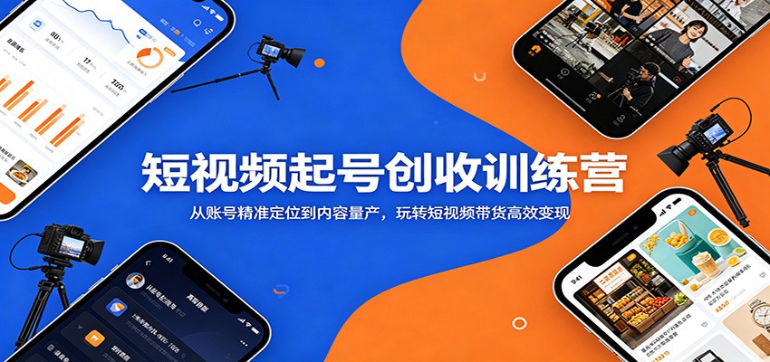 短视频起号创收训练营：从账号精准定位到内容量产，玩转短视频带货高效变现-大表哥网创