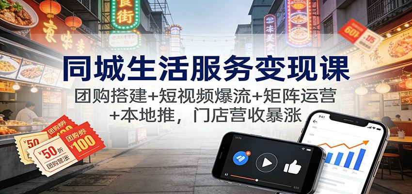 同城生活服务变现课：团购搭建+短视频爆流+矩阵运营+本地推，门店营收暴涨-大表哥网创