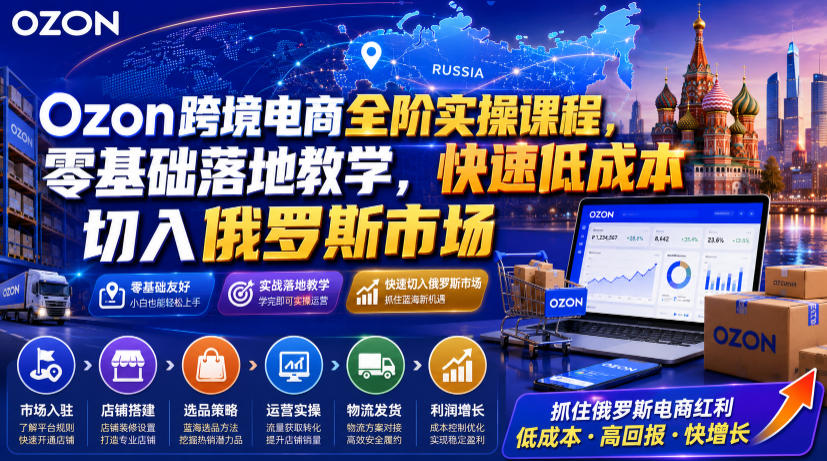 Ozon跨境电商全阶实操课程，零基础落地教学，快速低成本切入俄罗斯市场-大表哥网创