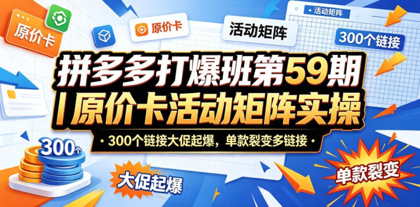 拼多多打爆班第59期|原价卡活动矩阵实操,300个链接大促起爆,单款裂变多链接-大表哥网创