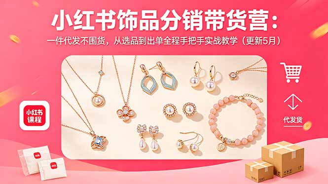小红书饰品分销带货营:一件代发不囤货,从选品到出单全程手把手实战教学(更新5月-大表哥网创