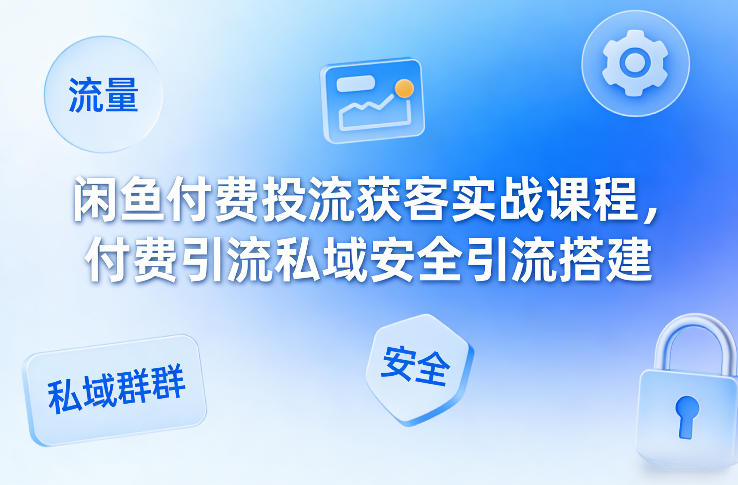 闲鱼付费投流获客实战课程,付费引流私域安全引流搭建-大表哥网创