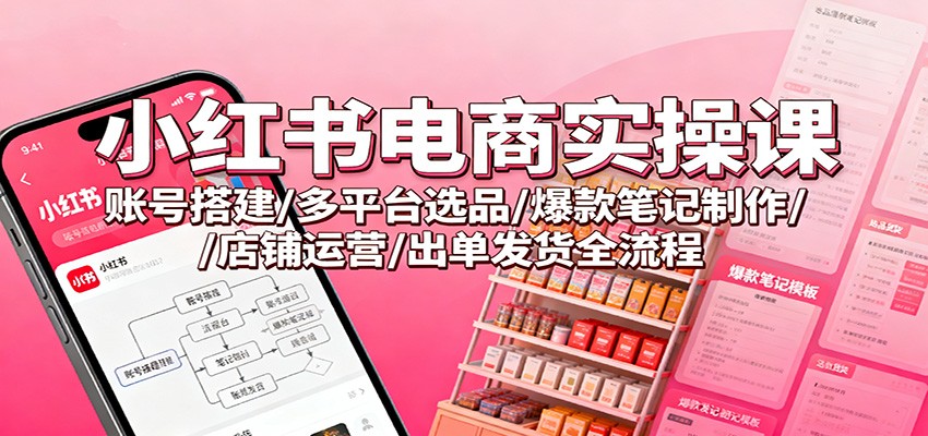 小红书电商实操课：账号搭建/多平台选品/爆款笔记制作/店铺运营/出单发货全流程-大表哥网创
