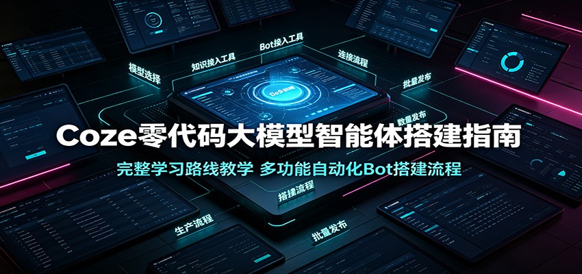 Coze零代码大模型智能体搭建指南：完整学习路线教学，多功能自动化Bot搭建流程-大表哥网创
